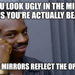 Really | "IF YOU LOOK UGLY IN THE MIRROR, IT MEANS YOU'RE ACTUALLY BEAUTIFUL; BECAUSE MIRRORS REFLECT THE OPPOSITE!" | image tagged in memes,roll safe think about it,funny,fun | made w/ Imgflip meme maker