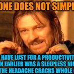 -Just show me where I can drop my body to rest? | -ONE DOES NOT SIMPLY; TO HAVE LUST FOR A PRODUCTIVITY WHEN EARLIER WAS A SLEEPLESS NIGHT AND NOW THE HEADACHE CRACKS WHOLE CRANIUM | image tagged in one does not simply,brain before sleep,productivity,types of headaches meme,saturday night live,true story bro | made w/ Imgflip meme maker