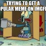 :( | TRYING TO GET A POPULAR MEME ON IMGFLIP | image tagged in spare coochie | made w/ Imgflip meme maker