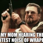 Am I The Only One Around Here | MY MOM HEARING THE FAINTEST NOISE OF WRAPPERS | image tagged in memes,am i the only one around here | made w/ Imgflip meme maker