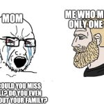 Soyboy Vs Yes Chad | ME WHO MISSED ONLY ONE CALL; MOM; HOW COULD YOU MISS MY CALL? DO YOU EVEN CARE ABOUT YOUR FAMILY? | image tagged in soyboy vs yes chad | made w/ Imgflip meme maker