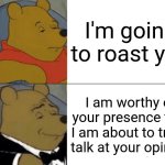 Trash talking | I'm going to roast you; I am worthy of your presence that I am about to trash talk at your opinion | image tagged in memes,tuxedo winnie the pooh,roast,funny | made w/ Imgflip meme maker