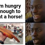 Ease up with the foot-longs | I'm hungry
enough to
eat a horse! | image tagged in oh yeah oh no,memes,hungry,horse,hot dog,foot long | made w/ Imgflip meme maker