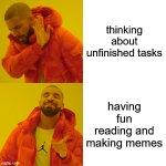 Meeeeemes | thinking about unfinished tasks; having fun reading and making memes | image tagged in memes,memes about memes,making memes,relatable memes,memes about memeing,shirking | made w/ Imgflip meme maker