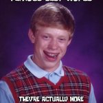 Darwin Approved | Famous Last Words; THEY'RE ACTUALLY MORE AFRAID OF US THAN WE ARE OF THEM | image tagged in memes,bad luck brian | made w/ Imgflip meme maker