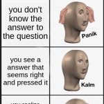 WHYYY DOES THIS HAPPEN TO MEEEEEE | POV:
AVERAGE KAHOOT EXPERIENCE; you don't know the answer to the question; you see a answer that seems right and pressed it; you realize is not the right answer and can't change it 1 second later | image tagged in memes,panik kalm panik,kahoot | made w/ Imgflip meme maker