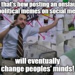 Charlie Conspiracy (Always Sunny in Philidelphia) | And that's how posting an onslaught of political memes on social media; will eventually change peoples' minds! | image tagged in charlie conspiracy always sunny in philidelphia | made w/ Imgflip meme maker