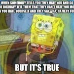 spongebob panic inside | WHEN SOMEBODY TELLS YOU THEY HATE YOU AND SO YOU JOKINGLY TELL THEM THAT THEY CAN'T HATE YOU MORE THAN YOU HATE YOURSELF AND THEY SAY, " HA, HA VERY FUNNY."; BUT IT'S TRUE | image tagged in spongebob panic inside | made w/ Imgflip meme maker