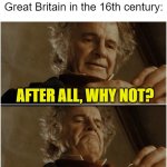 Great Britain in the 16th century | No one:
Great Britain in the 16th century:; AFTER ALL, WHY NOT? WHY SHOULDNT I COLONIZE? | image tagged in bilbo - why shouldn t i keep it,britain,colonialism,funny,relatable,fun | made w/ Imgflip meme maker