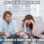 Bought a yacht | SHE SAID DO WHAT YOU WANT; SO I BOUGHT A YACHT. NOW SHE'S MAD! | image tagged in couples therapy,yacht,sailing | made w/ Imgflip meme maker