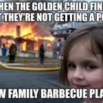 Ranks of a golden child | WHEN THE GOLDEN CHILD FINDS OUT THEY'RE NOT GETTING A PONY; NEW FAMILY BARBECUE PLANS | image tagged in memes,disaster girl,golden child power,brat,burning house girl | made w/ Imgflip meme maker