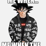 Drip Goku | ME WHEN... ME WHEN THE... | image tagged in drip goku | made w/ Imgflip meme maker