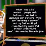 I was shorter as a child | When I was a kid we had 7 people and 1 bathroom , we had to announce our showers . We'd say "I'm taking a shower" and my Dad would yell from the living room "Put it back when you're done" . That was his favorite joke | image tagged in doctor betty veronica,back in my day,crowded house,right in the childhood,dad joke,clean up | made w/ Imgflip meme maker