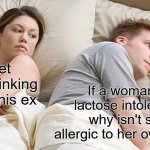 Am I right? | I bet he's thinking about his ex; If a woman is lactose intolerant, why isn't she allergic to her own milk? | image tagged in memes,i bet he's thinking about other women,milk,woman | made w/ Imgflip meme maker