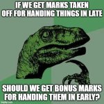 raptor asking questions | IF WE GET MARKS TAKEN OFF FOR HANDING THINGS IN LATE; SHOULD WE GET BONUS MARKS FOR HANDING THEM IN EARLY? | image tagged in raptor asking questions | made w/ Imgflip meme maker