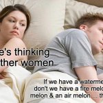 I Bet He's Thinking About Other Women Meme | I bet he's thinking about other women; If we have a watermelon why don't we have a fire melon, an earth melon & an air melon ... the elemelons | image tagged in memes,i bet he's thinking about other women | made w/ Imgflip meme maker