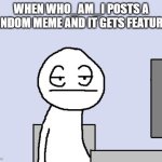 Bored of this crap | WHEN WHO_AM_I POSTS A RANDOM MEME AND IT GETS FEATURED | image tagged in bored of this crap | made w/ Imgflip meme maker