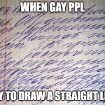 Fr fr | WHEN GAY PPL; TRY TO DRAW A STRAIGHT LINE | image tagged in doctor's handwriting | made w/ Imgflip meme maker