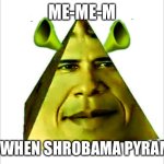Me when shrobama pyramid | ME-ME-M; ME WHEN SHROBAMA PYRAMID | image tagged in the shrobama permid | made w/ Imgflip meme maker