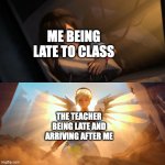 mercy! | ME BEING LATE TO CLASS; THE TEACHER BEING LATE AND ARRIVING AFTER ME | image tagged in overwatch mercy meme,memes,school,teachers,late | made w/ Imgflip meme maker