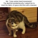 Confusifing. | Me: *Uses anime hand movements*
The deaf kid wondering why I asked him to reset the fabric of space and time with a banana: | image tagged in loading cat,memes,funny,cats,imagine looking at the tags | made w/ Imgflip meme maker