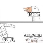 Tammy chase(Dark deception) | TAMMY; YOUR MY FATHER! DOUG | image tagged in goose chase | made w/ Imgflip meme maker