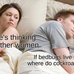 ... | I bet he's thinking about other women; If bedbugs live in beds, where do cockroaches live? | image tagged in memes,i bet he's thinking about other women | made w/ Imgflip meme maker