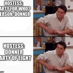 Have a good day | HOSTESS: PARTY FOR WHO?
PERSON: DONNER; HOSTESS: DONNER PARTY OF EIGHT | image tagged in comprehending joey,fun,funny,memes,dark humor | made w/ Imgflip meme maker