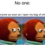 Monkey Puppet Meme | No one:; everyone as soon as I open my bag of chips: | image tagged in memes,monkey puppet | made w/ Imgflip meme maker