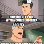 That's the neat part, you don't | ME; HOW DO I GET A JOB WITH A COLLEGE DEGREE? SOCIETY; THAT'S THE NEAT PART, YOU DON'T | image tagged in that's the neat part you don't,invincible,we live in a society,the struggle is real,memes | made w/ Imgflip meme maker