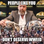 People | PEOPLE LIKE YOU; DON'T DESERVE WWEID | image tagged in people | made w/ Imgflip meme maker