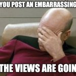 Captain Picard Facepalm | WHEN YOU POST AN EMBARRASSING MEME; AND THE VIEWS ARE GOING UP | image tagged in memes,captain picard facepalm | made w/ Imgflip meme maker