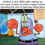 it was both great and hell at the same time | children in the 1980s after waking up at the crack of dawn to watch crappy cartoons and spending the rest of Saturday sleep deprived: | image tagged in mr krabbs sleep deprived | made w/ Imgflip meme maker