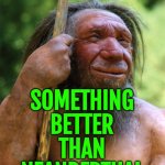 Somewhere In The Universe There Must Be Something Better Than Neanderthal Man | SOMEWHERE IN THE
UNIVERSE THERE MUST BE; SOMETHING
BETTER
THAN
NEANDERTHAL
MAN | image tagged in neanderthal,evolution,human evolution,anti-religion,planet of the apes,inspirational quote | made w/ Imgflip meme maker