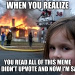 I'm not upvote begging I swear | WHEN YOU REALIZE; YOU READ ALL OF THIS MEME BUT DIDN'T UPVOTE AND NOW I'M SAD :( | image tagged in memes,disaster girl | made w/ Imgflip meme maker