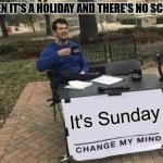 dont you dare say check your phone in the comments | WHEN IT'S A HOLIDAY AND THERE'S NO SCHOOL; It's Sunday | image tagged in memes,change my mind,holidays,sunday | made w/ Imgflip meme maker