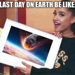 Ariana Grande | LAST DAY ON EARTH BE LIKE: | image tagged in ariana grande | made w/ Imgflip meme maker