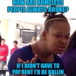 Black Girl Wat Meme | HOW ARE HOMELESS PEOPLE ALWAYS BROKE? IF I DIDN'T HAVE TO PAY RENT I'D BE BALLIN | image tagged in memes,black girl wat | made w/ Imgflip meme maker