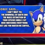 Not fun | I CAN’T WAIT TILL THE DOWNFALL OF EARTH AND THE MASS EXTINCTION OF YOUR SPECIES WHILE I SIT HERE WATCHING EVERYTHING JUST LIKE YOU WATCH ME SUFFER... | image tagged in sonic says | made w/ Imgflip meme maker