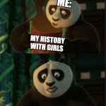 *plays sad charlie brown christmas music* | ME:; MY HISTORY WITH GIRLS | image tagged in its blank,history,girls,kung fu panda,sad pablo escobar,lol so funny | made w/ Imgflip meme maker