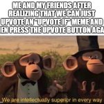 We are intellectually superior in every way | ME AND MY FRIENDS AFTER REALIZING THAT WE CAN JUST UPVOTE AN "UPVOTE IF" MEME AND THEN PRESS THE UPVOTE BUTTON AGAIN | image tagged in we are intellectually superior in every way,monkey,madagascar,upvote if you agree,kill me,lol so funny | made w/ Imgflip meme maker