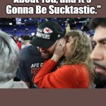 Swiftest Getaways | "My Next Song Will Be 

About You, and It's 

Gonna Be Sucktastic."; OzwinEVCG; Swiftest Getaways | image tagged in taylor swift whispering to travis kelce,the more you know,surprise,sucktastic,pop music,awkward | made w/ Imgflip meme maker