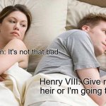 I Bet He's Thinking About Other Women | Anne Boleyn: It's not that bad; Henry VIII: Give me a male heir or I'm going to kill you | image tagged in memes,i bet he's thinking about other women | made w/ Imgflip meme maker