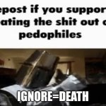 repost if you support beating the shit out of pedophiles | IGNORE=DEATH | image tagged in repost if you support beating the shit out of pedophiles | made w/ Imgflip meme maker