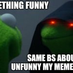 Pain | MAKE SOMETHING FUNNY; SAME BS ABOUT HOW UNFUNNY MY MEMES ARE AGAIN | image tagged in memes,evil kermit | made w/ Imgflip meme maker