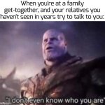 wh4t? | When you're at a family get-together, and your relatives you haven't seen in years try to talk to you: | image tagged in thanos i don't even know who you are,funny,memes | made w/ Imgflip meme maker