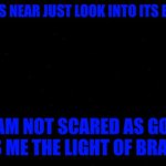 background | WHEN FEAR IS NEAR JUST LOOK INTO ITS EYES AND SAY; I AM NOT SCARED AS GOD GIVES ME THE LIGHT OF BRAVERY | image tagged in background | made w/ Imgflip meme maker