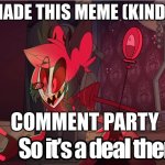 its a deal | I MADE THIS MEME (KINDA); COMMENT PARTY | image tagged in its a deal | made w/ Imgflip meme maker