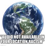 Relatable to soundcloud users.. frankly | "AUDIO NOT AVAILABLE IN
YOUR LOCATION RACISM" | image tagged in earth png | made w/ Imgflip meme maker