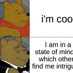 Tuxedo Winnie The Pooh | i'm cool; I am in a state of mind in which others find me intriguing | image tagged in memes,tuxedo winnie the pooh | made w/ Imgflip meme maker